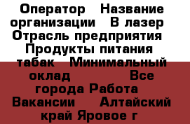 Оператор › Название организации ­ В-лазер › Отрасль предприятия ­ Продукты питания, табак › Минимальный оклад ­ 17 000 - Все города Работа » Вакансии   . Алтайский край,Яровое г.